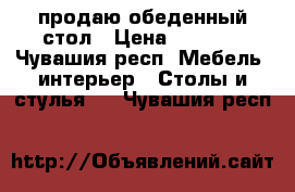 продаю обеденный стол › Цена ­ 2 500 - Чувашия респ. Мебель, интерьер » Столы и стулья   . Чувашия респ.